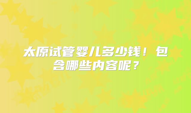 太原试管婴儿多少钱！包含哪些内容呢？
