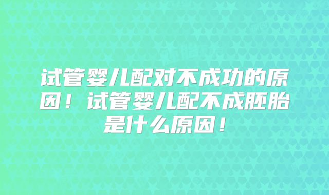 试管婴儿配对不成功的原因！试管婴儿配不成胚胎是什么原因！
