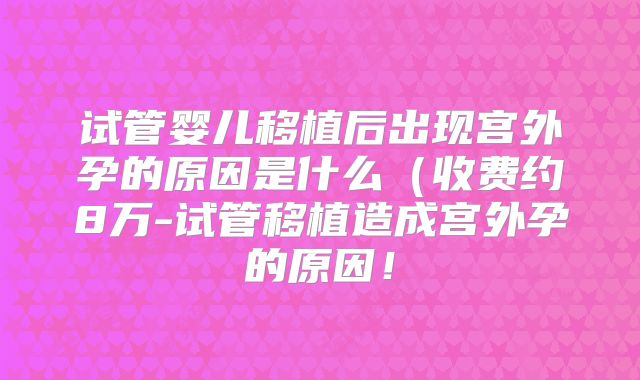 试管婴儿移植后出现宫外孕的原因是什么（收费约8万-试管移植造成宫外孕的原因！