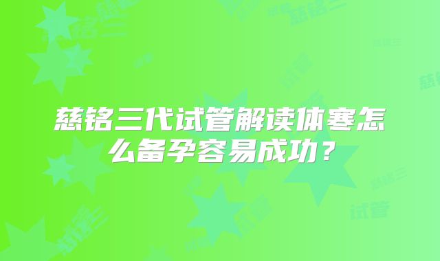 慈铭三代试管解读体寒怎么备孕容易成功？