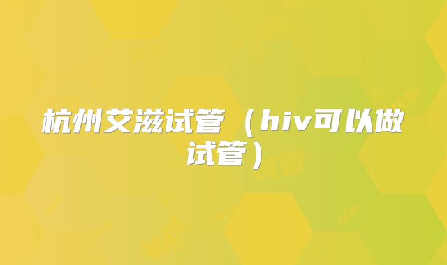 杭州艾滋试管（hiv可以做试管）