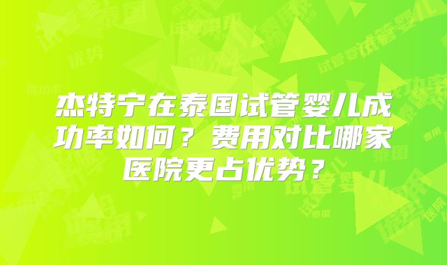 杰特宁在泰国试管婴儿成功率如何？费用对比哪家医院更占优势？