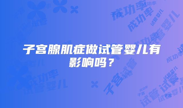 子宫腺肌症做试管婴儿有影响吗？