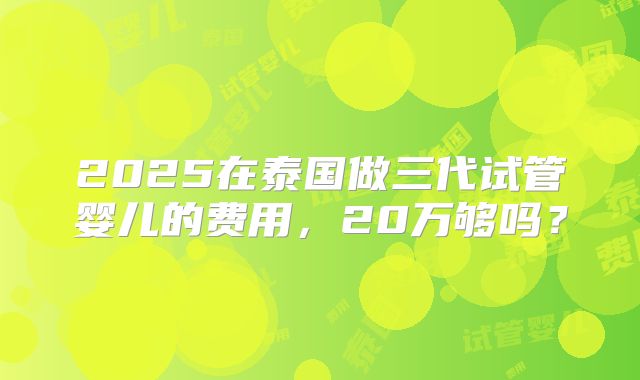 2025在泰国做三代试管婴儿的费用，20万够吗？