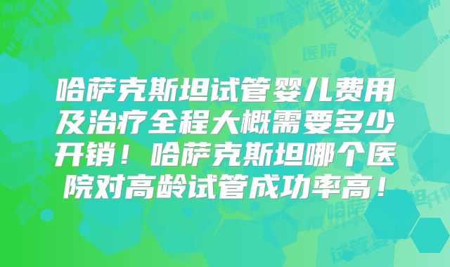 哈萨克斯坦试管婴儿费用及治疗全程大概需要多少开销!哈萨克斯坦哪个医院对高龄试管成功率高!