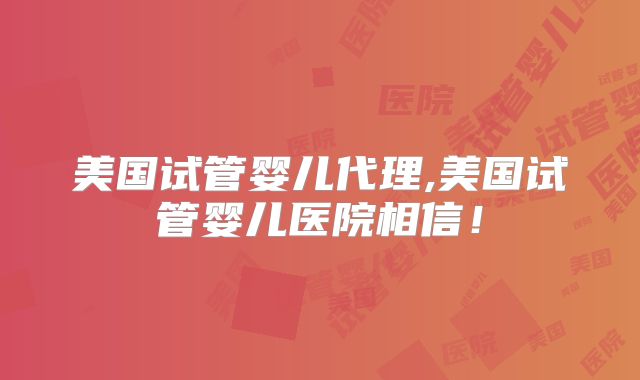 美国试管婴儿代理,美国试管婴儿医院相信！