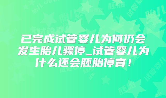 已完成试管婴儿为何仍会发生胎儿骤停_试管婴儿为什么还会胚胎停育！
