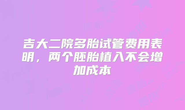 吉大二院多胎试管费用表明，两个胚胎植入不会增加成本