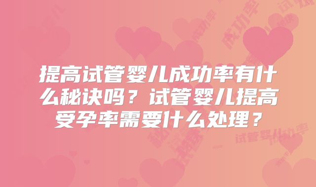 提高试管婴儿成功率有什么秘诀吗？试管婴儿提高受孕率需要什么处理？