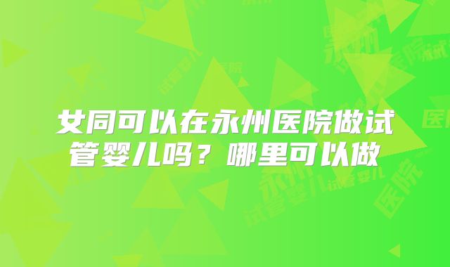 女同可以在永州医院做试管婴儿吗?哪里可以做