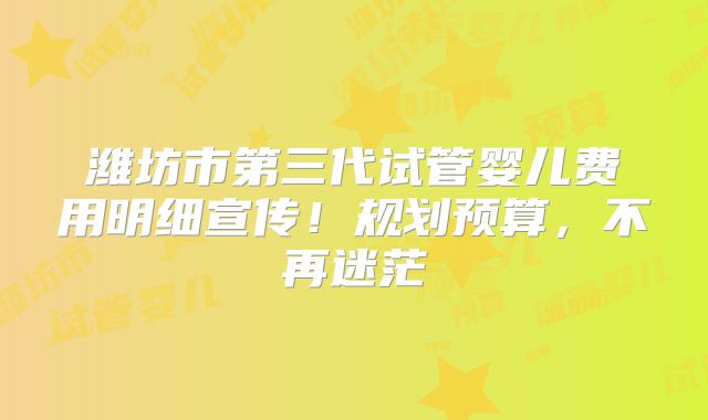 潍坊市第三代试管婴儿费用明细宣传!规划预算,不再迷茫