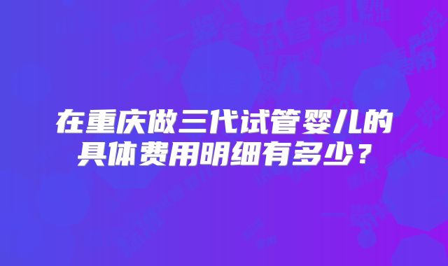 在重庆做三代试管婴儿的具体费用明细有多少？