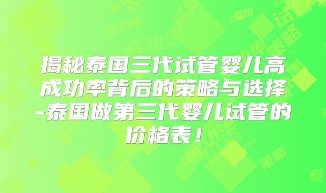 揭秘泰国三代试管婴儿高成功率背后的策略与选择-泰国做第三代婴儿试管的价格表！