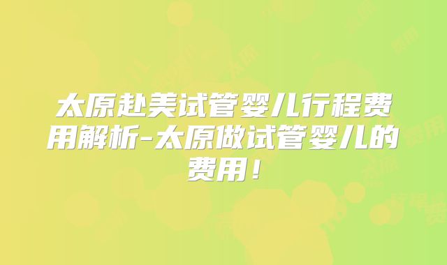 太原赴美试管婴儿行程费用解析-太原做试管婴儿的费用！