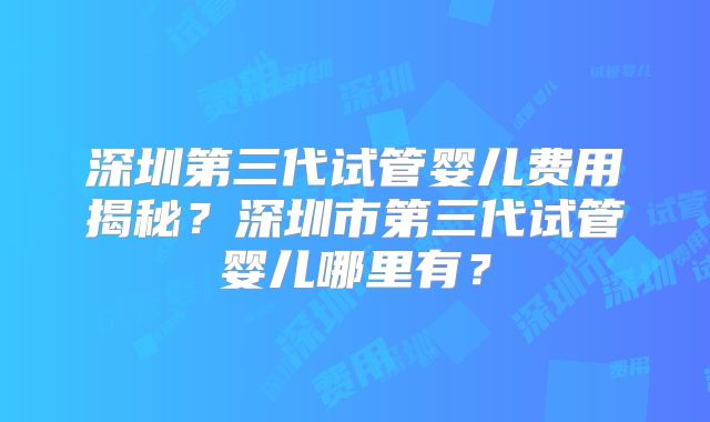 深圳第三代试管婴儿费用揭秘?深圳市第三代试管婴儿哪里有?