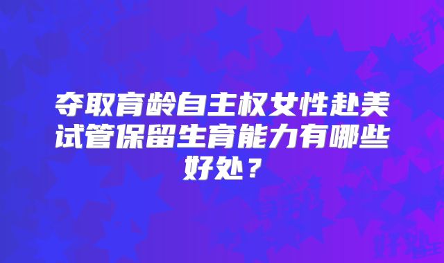 夺取育龄自主权女性赴美试管保留生育能力有哪些好处？