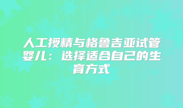 人工授精与格鲁吉亚试管婴儿：选择适合自己的生育方式
