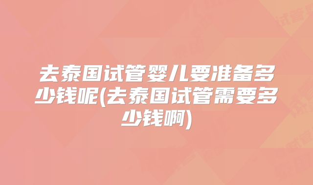 去泰国试管婴儿要准备多少钱呢(去泰国试管需要多少钱啊)