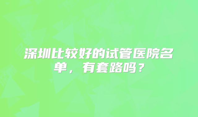 深圳比较好的试管医院名单,有套路吗?