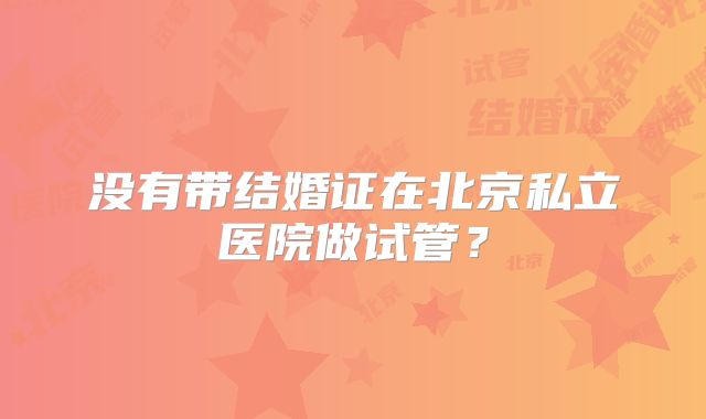没有带结婚证在北京私立医院做试管?