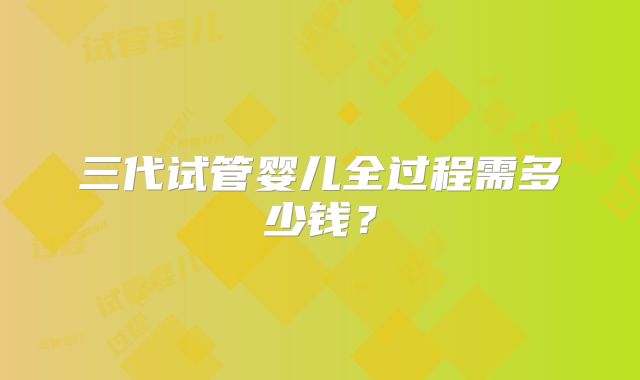 三代试管婴儿全过程需多少钱？