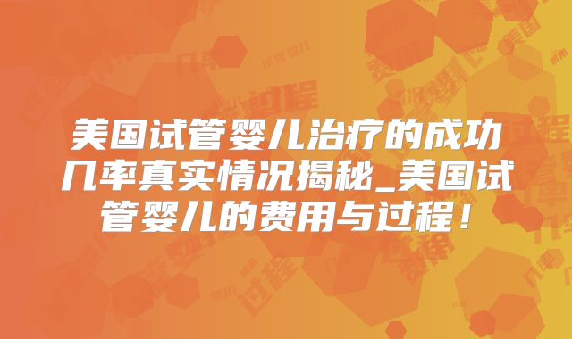 美国试管婴儿治疗的成功几率真实情况揭秘_美国试管婴儿的费用与过程！