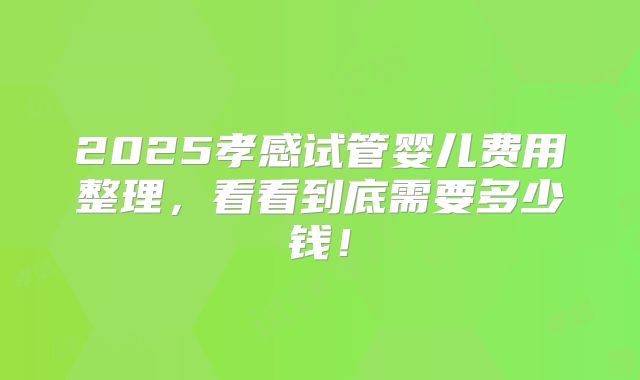 2025孝感试管婴儿费用整理，看看到底需要多少钱！