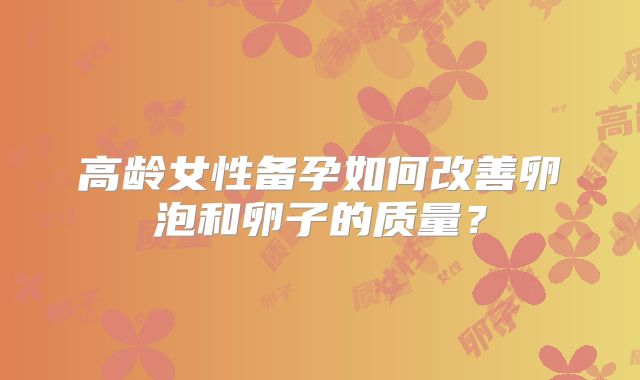 高龄女性备孕如何改善卵泡和卵子的质量?