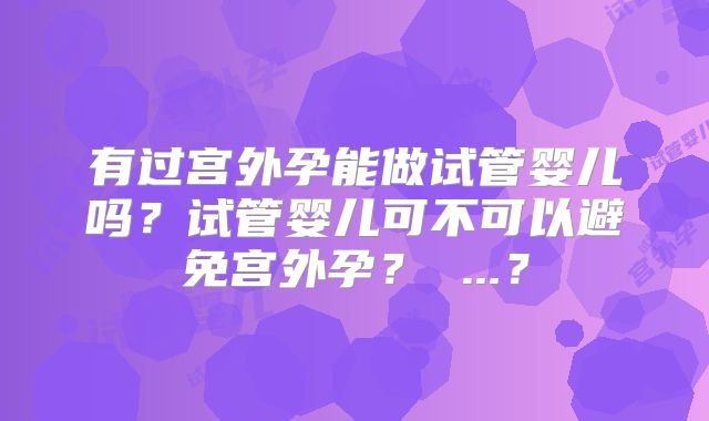 有过宫外孕能做试管婴儿吗？试管婴儿可不可以避免宫外孕？ ...？