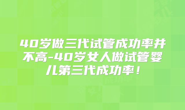 40岁做三代试管成功率并不高-40岁女人做试管婴儿第三代成功率！