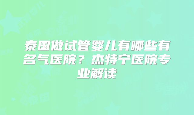 泰国做试管婴儿有哪些有名气医院?杰特宁医院专业解读