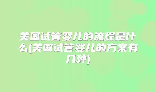 美国试管婴儿的流程是什么(美国试管婴儿的方案有几种)