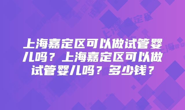 上海嘉定区可以做试管婴儿吗?上海嘉定区可以做试管婴儿吗?多少钱?