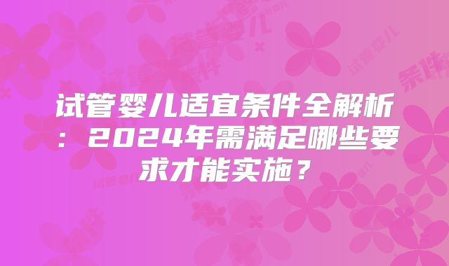 试管婴儿适宜条件全解析:2024年需满足哪些要求才能实施?