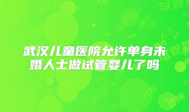 武汉儿童医院允许单身未婚人士做试管婴儿了吗