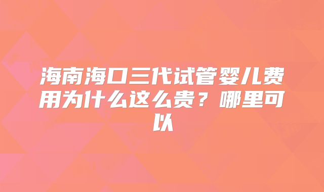 海南海口三代试管婴儿费用为什么这么贵？哪里可以