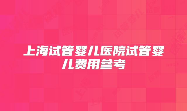 上海试管婴儿医院试管婴儿费用参考