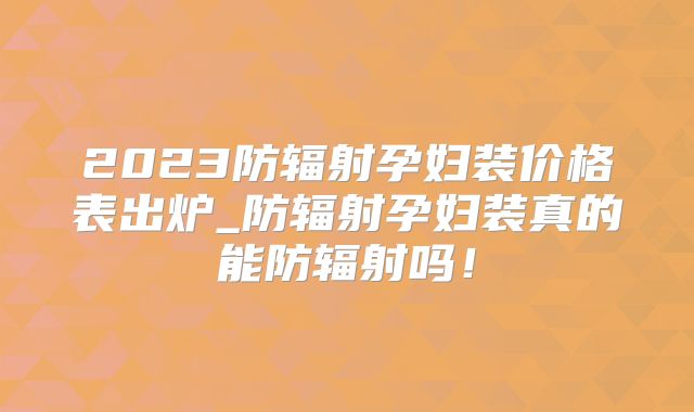 2023防辐射孕妇装价格表出炉_防辐射孕妇装真的能防辐射吗!