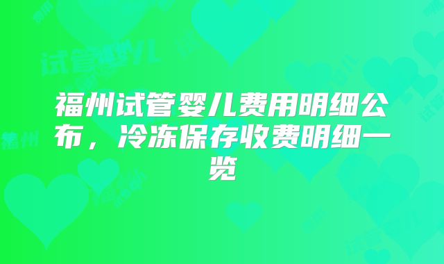 福州试管婴儿费用明细公布，冷冻保存收费明细一览