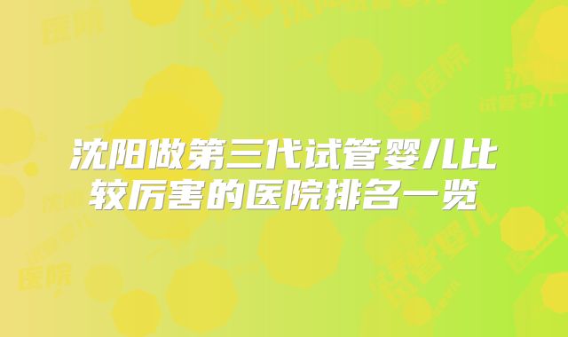沈阳做第三代试管婴儿比较厉害的医院排名一览