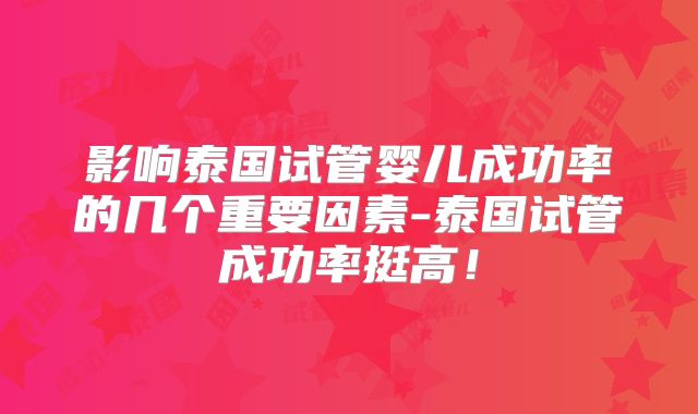 影响泰国试管婴儿成功率的几个重要因素-泰国试管成功率挺高!
