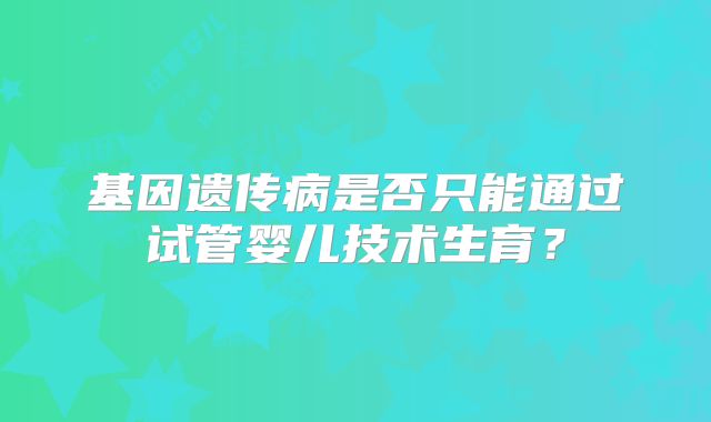 基因遗传病是否只能通过试管婴儿技术生育？