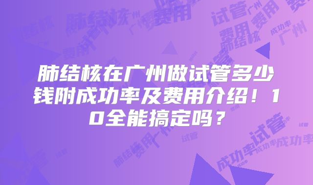 肺结核在广州做试管多少钱附成功率及费用介绍！10全能搞定吗？