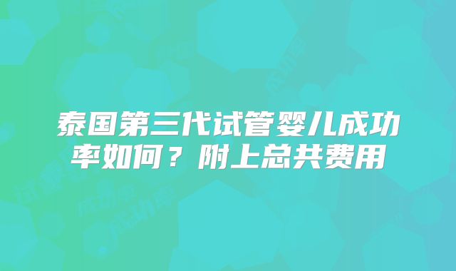 泰国第三代试管婴儿成功率如何？附上总共费用
