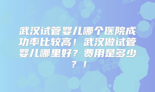 武汉试管婴儿哪个医院成功率比较高!武汉做试管婴儿哪里好?费用是多少?!