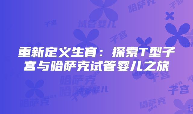 重新定义生育：探索T型子宫与哈萨克试管婴儿之旅