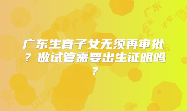 广东生育子女无须再审批？做试管需要出生证明吗？