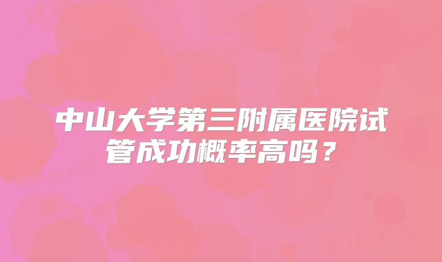 中山大学第三附属医院试管成功概率高吗?