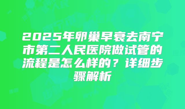 2025年卵巢早衰去南宁市第二人民医院做试管的流程是怎么样的?详细步骤解析