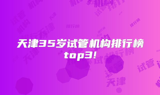 天津35岁试管机构排行榜top3!